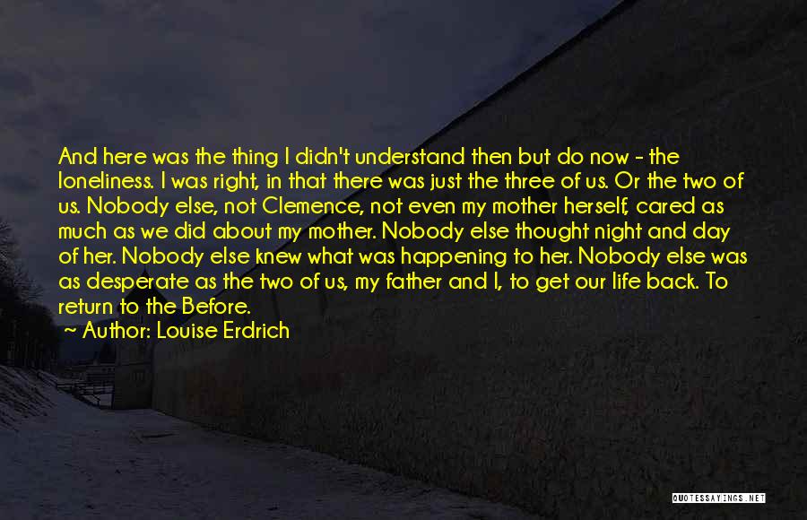 Louise Erdrich Quotes: And Here Was The Thing I Didn't Understand Then But Do Now - The Loneliness. I Was Right, In That