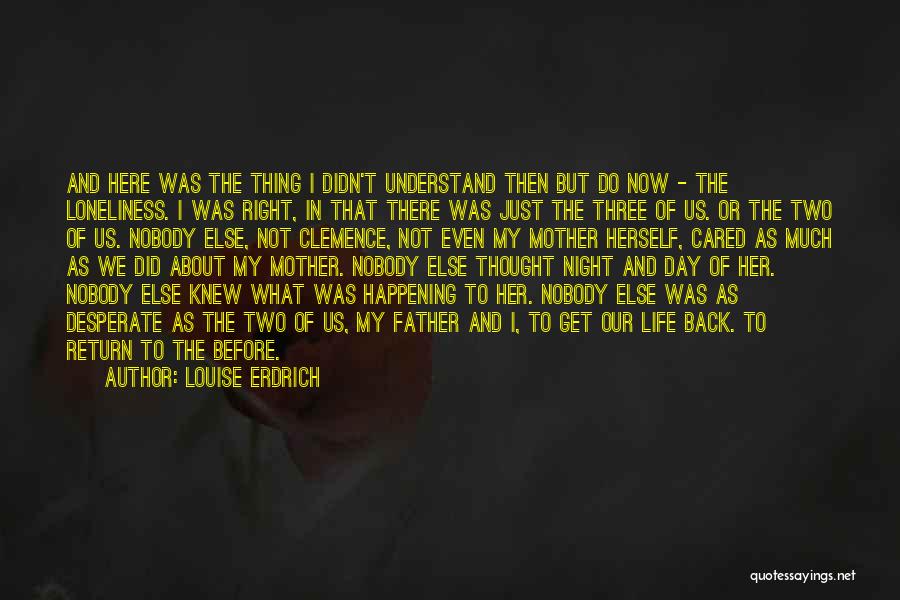 Louise Erdrich Quotes: And Here Was The Thing I Didn't Understand Then But Do Now - The Loneliness. I Was Right, In That