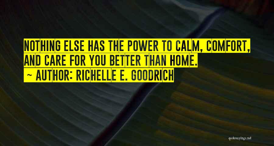 Richelle E. Goodrich Quotes: Nothing Else Has The Power To Calm, Comfort, And Care For You Better Than Home.