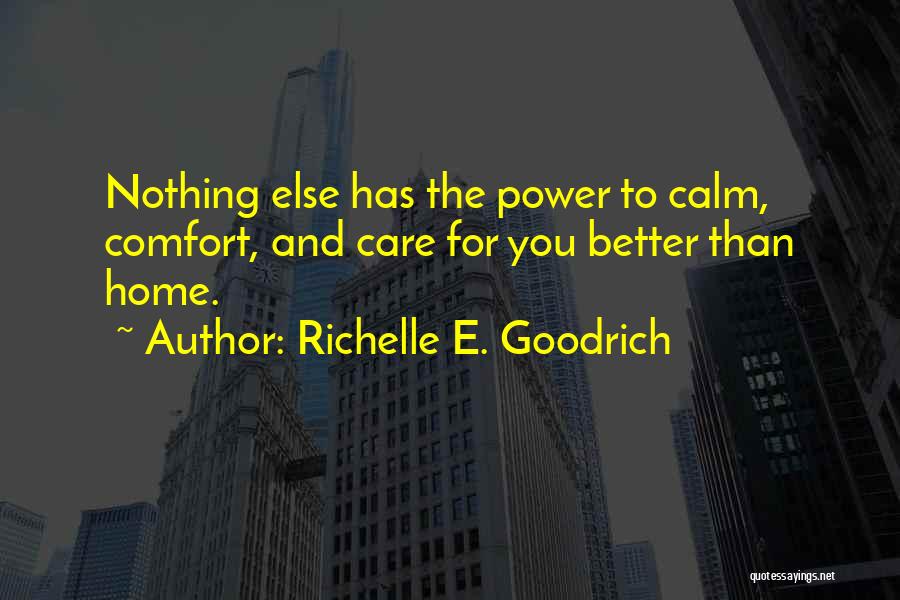 Richelle E. Goodrich Quotes: Nothing Else Has The Power To Calm, Comfort, And Care For You Better Than Home.