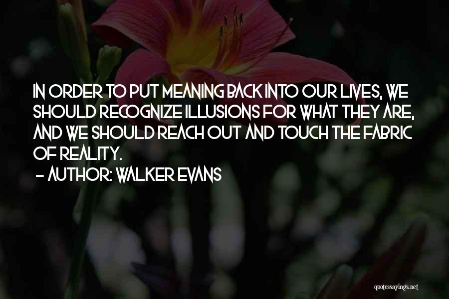 Walker Evans Quotes: In Order To Put Meaning Back Into Our Lives, We Should Recognize Illusions For What They Are, And We Should