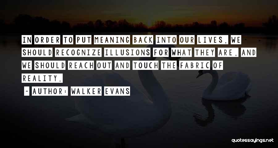 Walker Evans Quotes: In Order To Put Meaning Back Into Our Lives, We Should Recognize Illusions For What They Are, And We Should