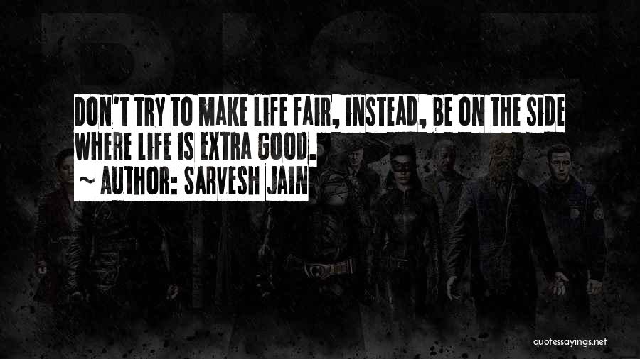 Sarvesh Jain Quotes: Don't Try To Make Life Fair, Instead, Be On The Side Where Life Is Extra Good.