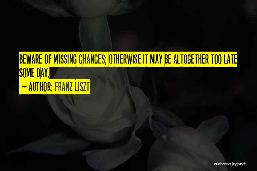 Franz Liszt Quotes: Beware Of Missing Chances; Otherwise It May Be Altogether Too Late Some Day.