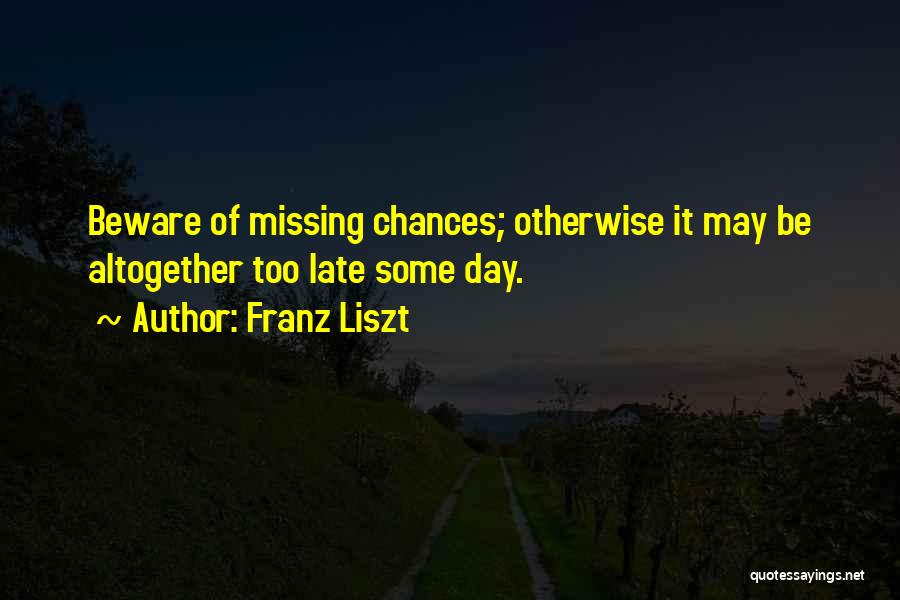 Franz Liszt Quotes: Beware Of Missing Chances; Otherwise It May Be Altogether Too Late Some Day.