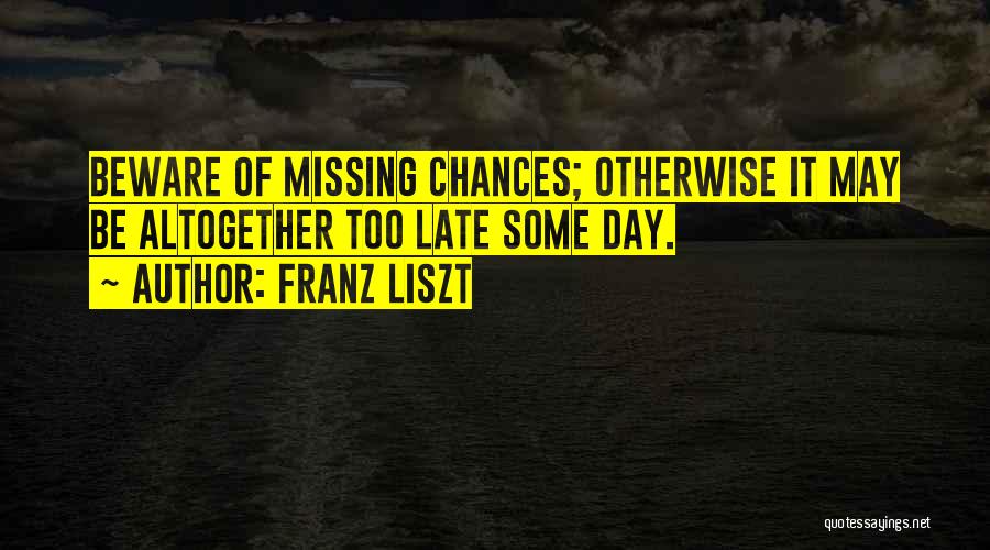 Franz Liszt Quotes: Beware Of Missing Chances; Otherwise It May Be Altogether Too Late Some Day.