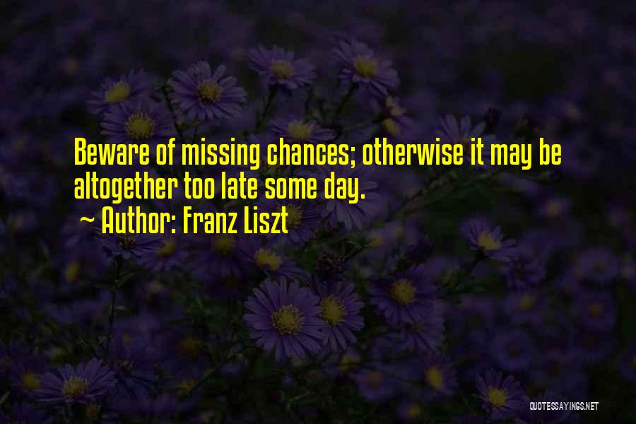 Franz Liszt Quotes: Beware Of Missing Chances; Otherwise It May Be Altogether Too Late Some Day.