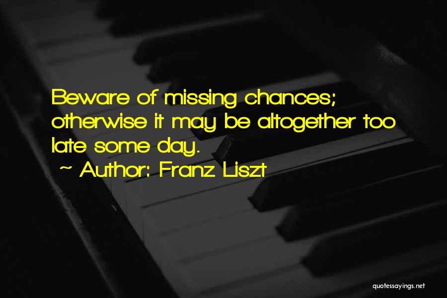 Franz Liszt Quotes: Beware Of Missing Chances; Otherwise It May Be Altogether Too Late Some Day.