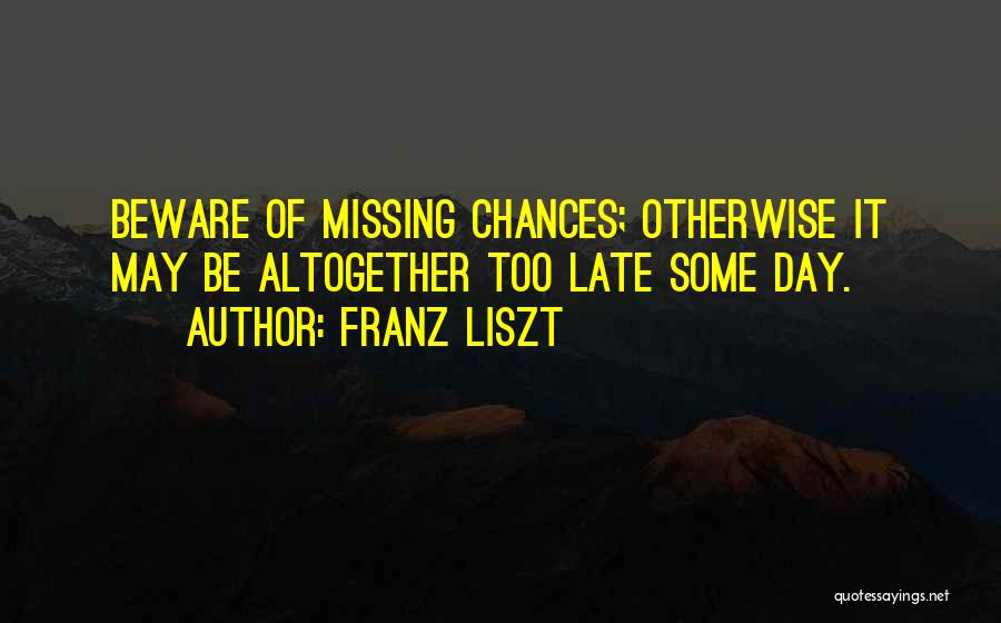 Franz Liszt Quotes: Beware Of Missing Chances; Otherwise It May Be Altogether Too Late Some Day.