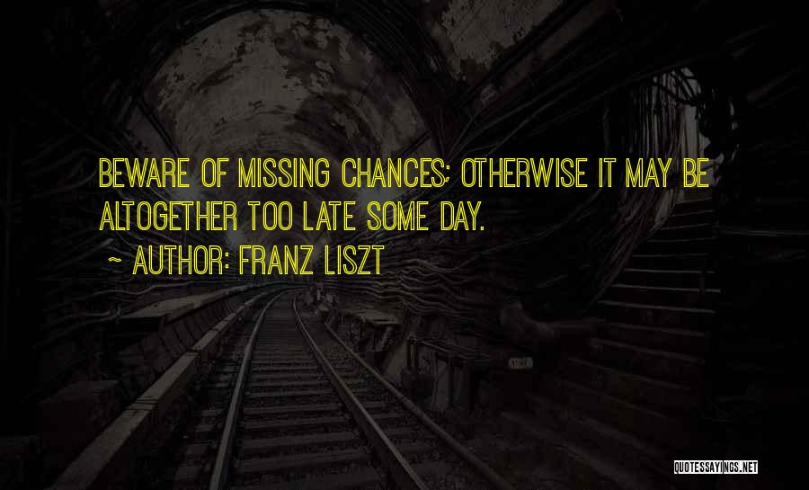 Franz Liszt Quotes: Beware Of Missing Chances; Otherwise It May Be Altogether Too Late Some Day.