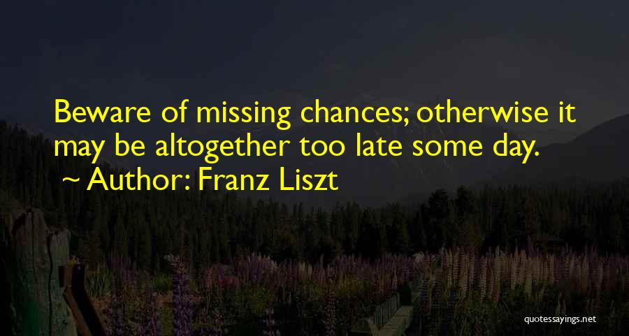 Franz Liszt Quotes: Beware Of Missing Chances; Otherwise It May Be Altogether Too Late Some Day.