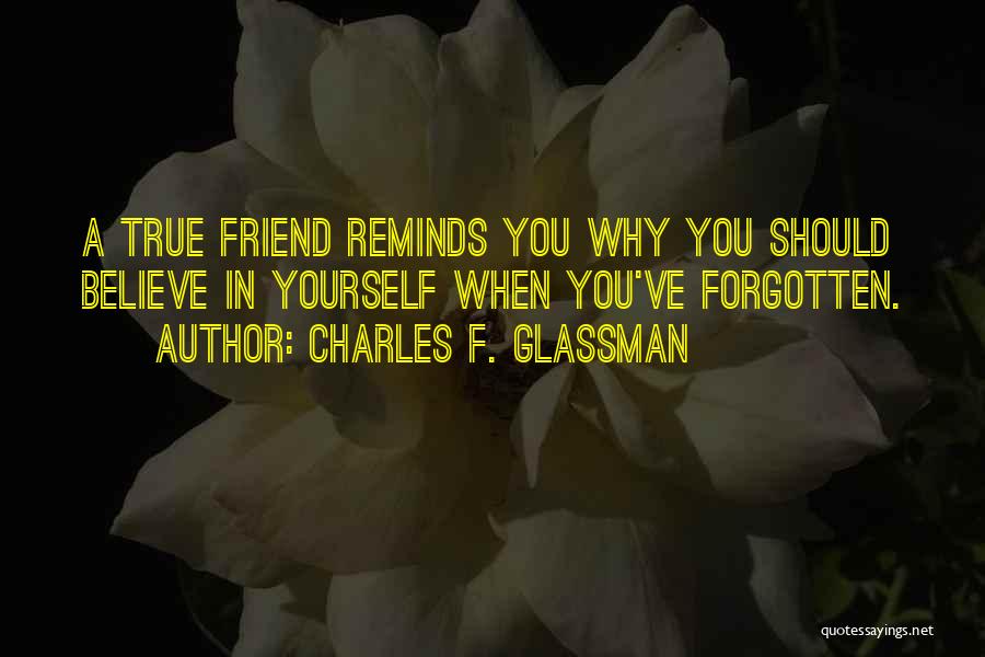 Charles F. Glassman Quotes: A True Friend Reminds You Why You Should Believe In Yourself When You've Forgotten.