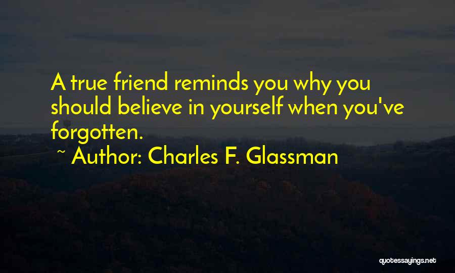 Charles F. Glassman Quotes: A True Friend Reminds You Why You Should Believe In Yourself When You've Forgotten.