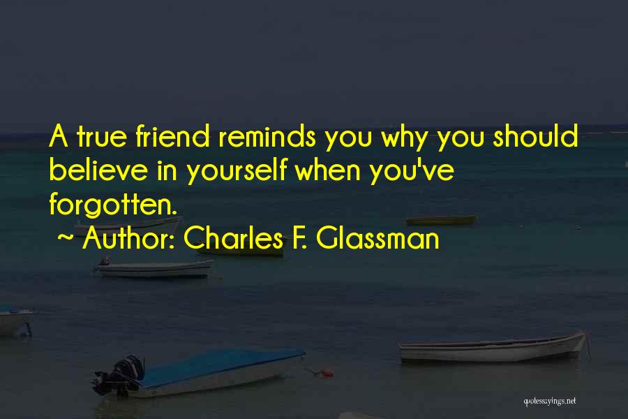 Charles F. Glassman Quotes: A True Friend Reminds You Why You Should Believe In Yourself When You've Forgotten.