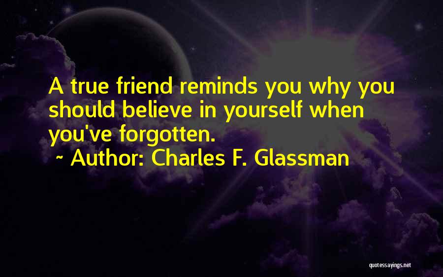 Charles F. Glassman Quotes: A True Friend Reminds You Why You Should Believe In Yourself When You've Forgotten.