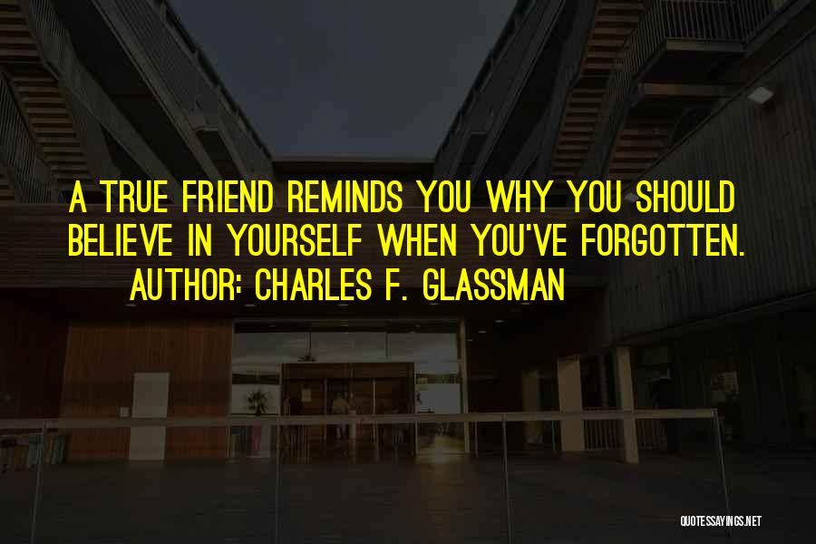 Charles F. Glassman Quotes: A True Friend Reminds You Why You Should Believe In Yourself When You've Forgotten.