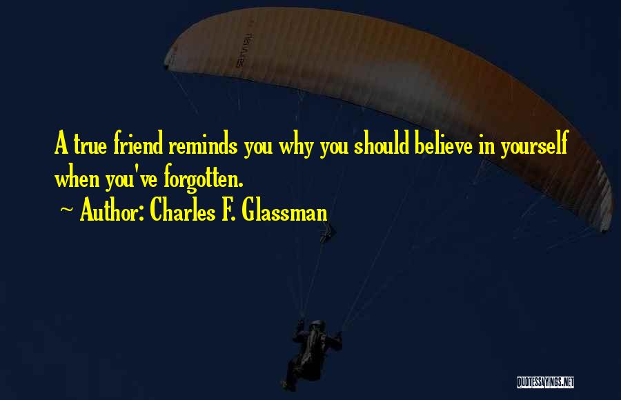 Charles F. Glassman Quotes: A True Friend Reminds You Why You Should Believe In Yourself When You've Forgotten.