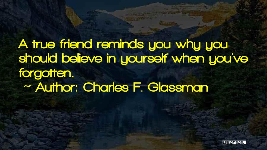 Charles F. Glassman Quotes: A True Friend Reminds You Why You Should Believe In Yourself When You've Forgotten.