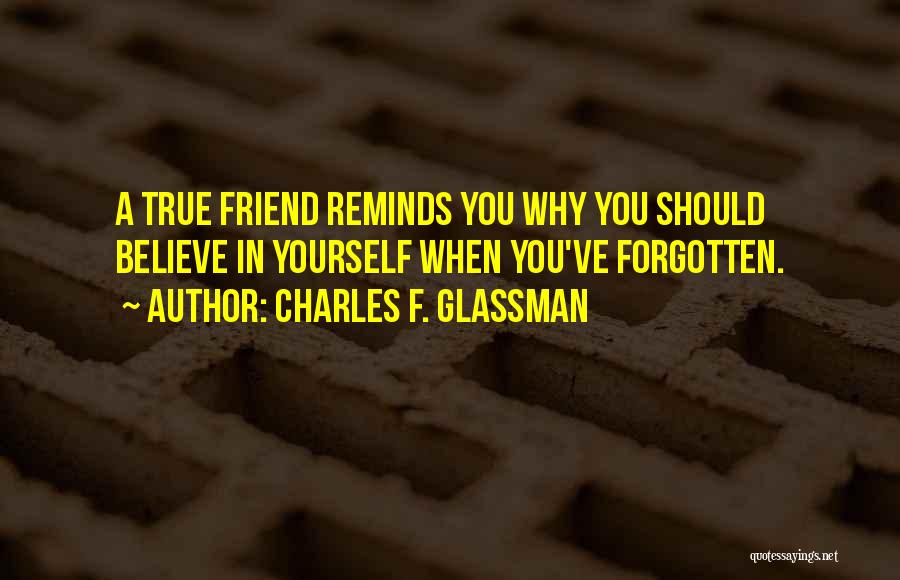 Charles F. Glassman Quotes: A True Friend Reminds You Why You Should Believe In Yourself When You've Forgotten.