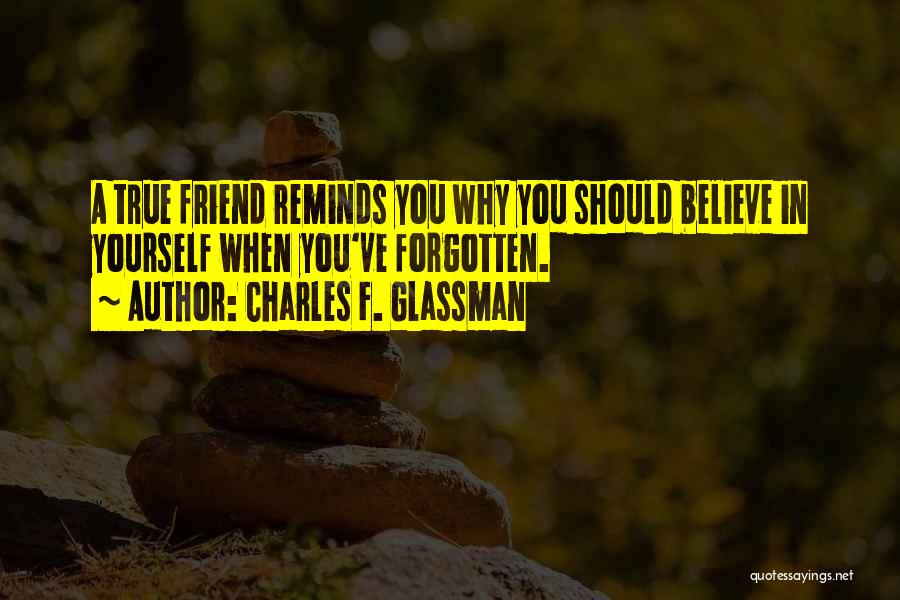 Charles F. Glassman Quotes: A True Friend Reminds You Why You Should Believe In Yourself When You've Forgotten.