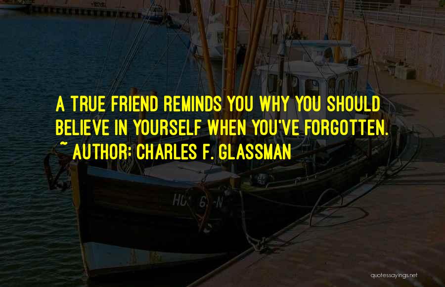 Charles F. Glassman Quotes: A True Friend Reminds You Why You Should Believe In Yourself When You've Forgotten.