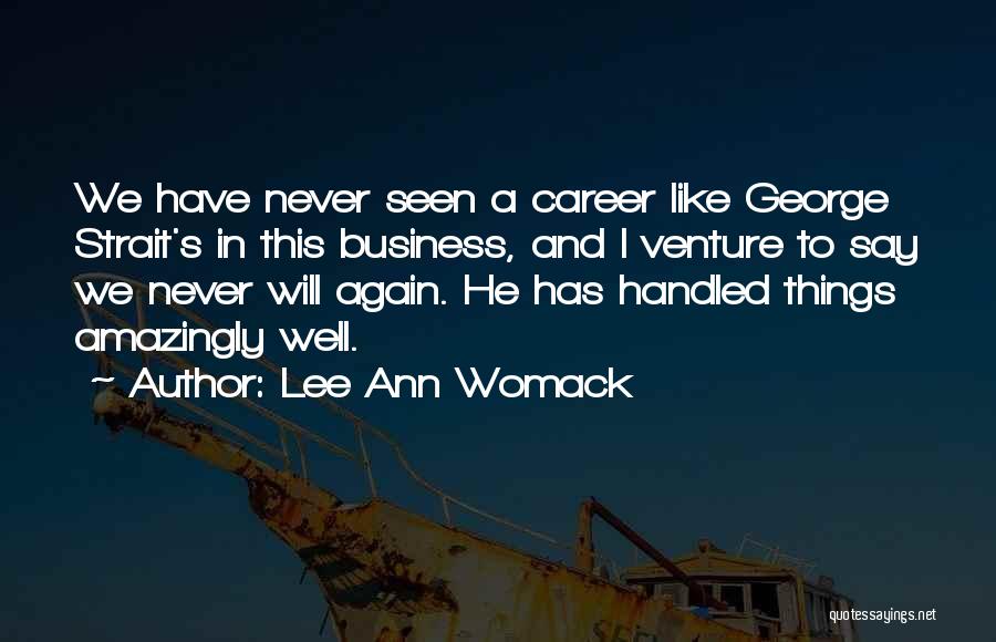 Lee Ann Womack Quotes: We Have Never Seen A Career Like George Strait's In This Business, And I Venture To Say We Never Will