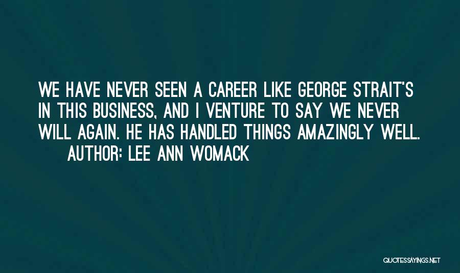 Lee Ann Womack Quotes: We Have Never Seen A Career Like George Strait's In This Business, And I Venture To Say We Never Will