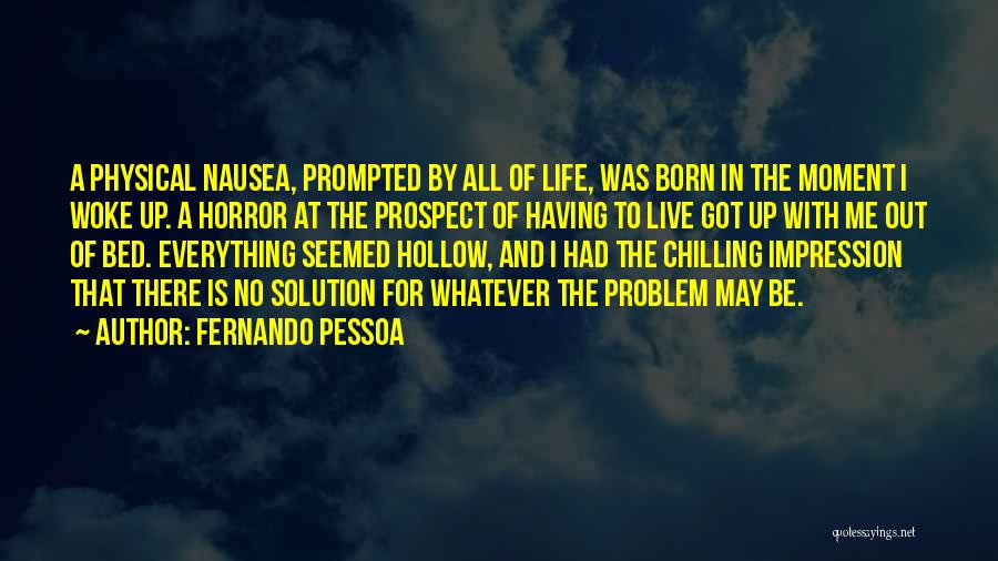 Fernando Pessoa Quotes: A Physical Nausea, Prompted By All Of Life, Was Born In The Moment I Woke Up. A Horror At The