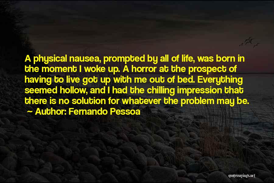 Fernando Pessoa Quotes: A Physical Nausea, Prompted By All Of Life, Was Born In The Moment I Woke Up. A Horror At The