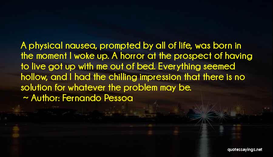 Fernando Pessoa Quotes: A Physical Nausea, Prompted By All Of Life, Was Born In The Moment I Woke Up. A Horror At The