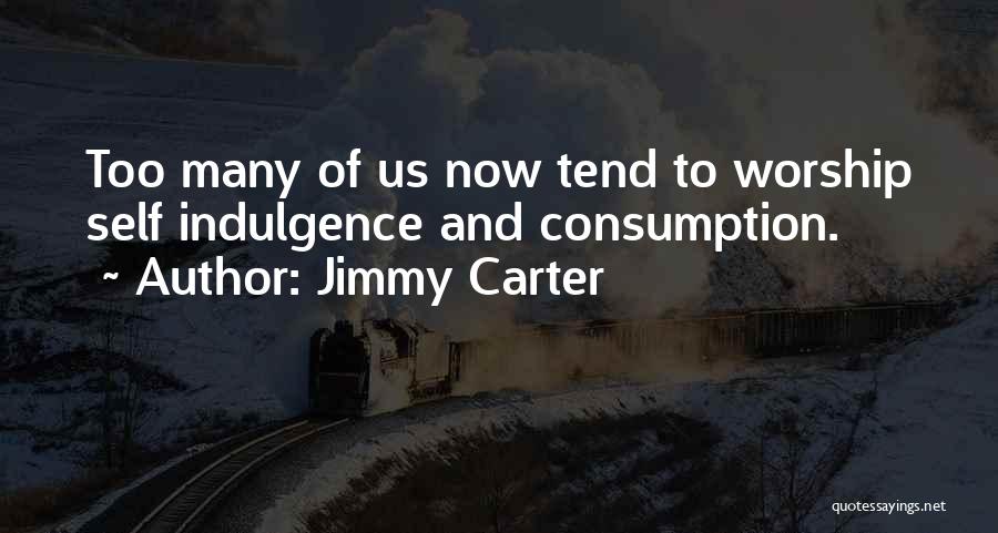 Jimmy Carter Quotes: Too Many Of Us Now Tend To Worship Self Indulgence And Consumption.