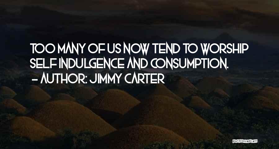 Jimmy Carter Quotes: Too Many Of Us Now Tend To Worship Self Indulgence And Consumption.