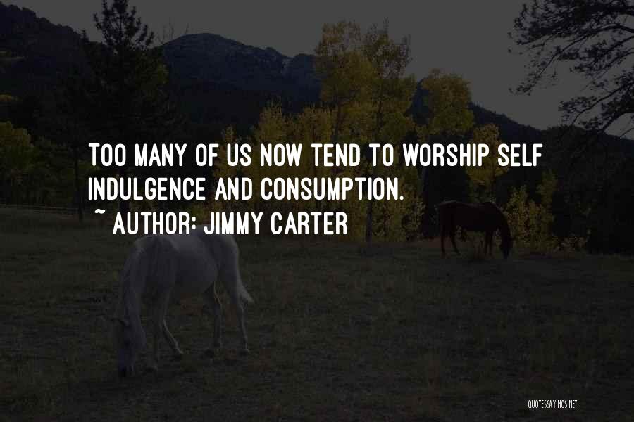 Jimmy Carter Quotes: Too Many Of Us Now Tend To Worship Self Indulgence And Consumption.