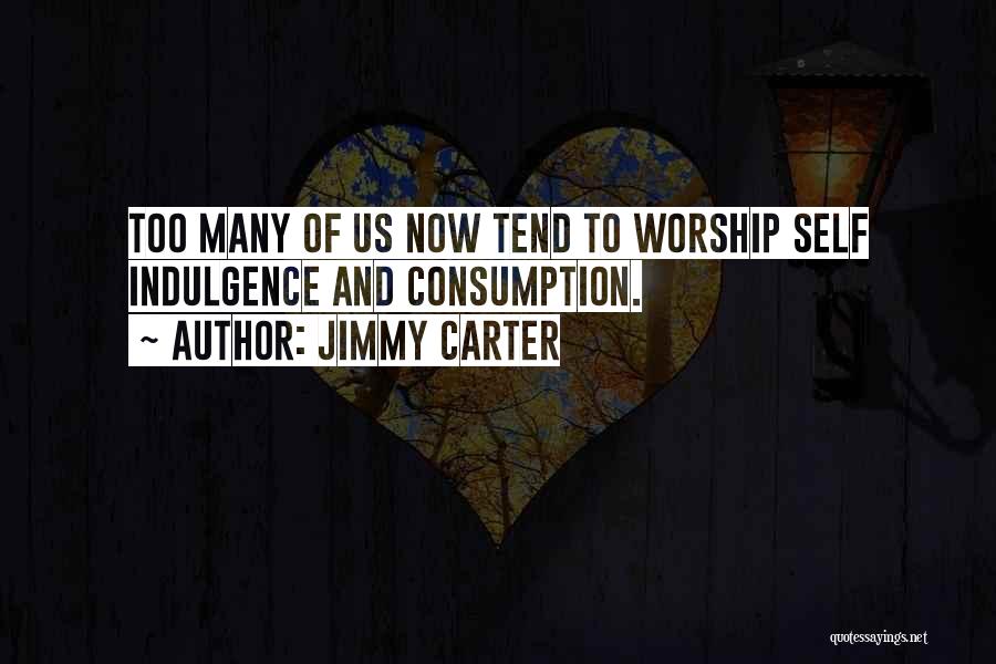 Jimmy Carter Quotes: Too Many Of Us Now Tend To Worship Self Indulgence And Consumption.