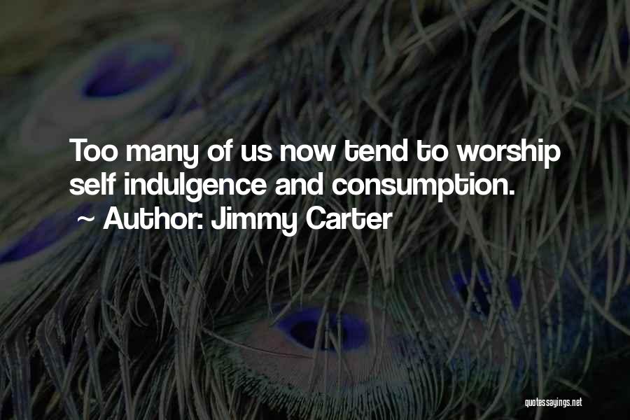 Jimmy Carter Quotes: Too Many Of Us Now Tend To Worship Self Indulgence And Consumption.