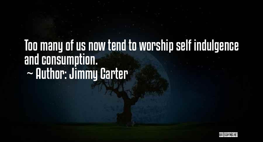 Jimmy Carter Quotes: Too Many Of Us Now Tend To Worship Self Indulgence And Consumption.
