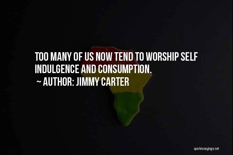 Jimmy Carter Quotes: Too Many Of Us Now Tend To Worship Self Indulgence And Consumption.