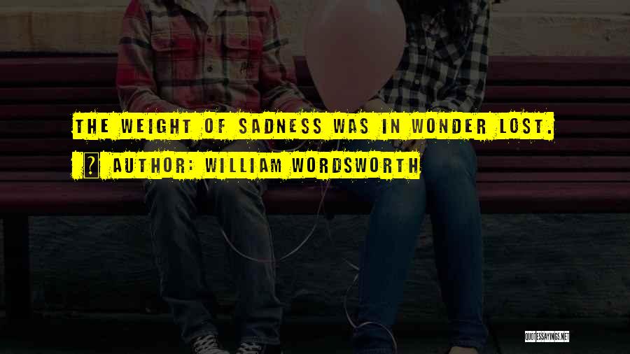 William Wordsworth Quotes: The Weight Of Sadness Was In Wonder Lost.