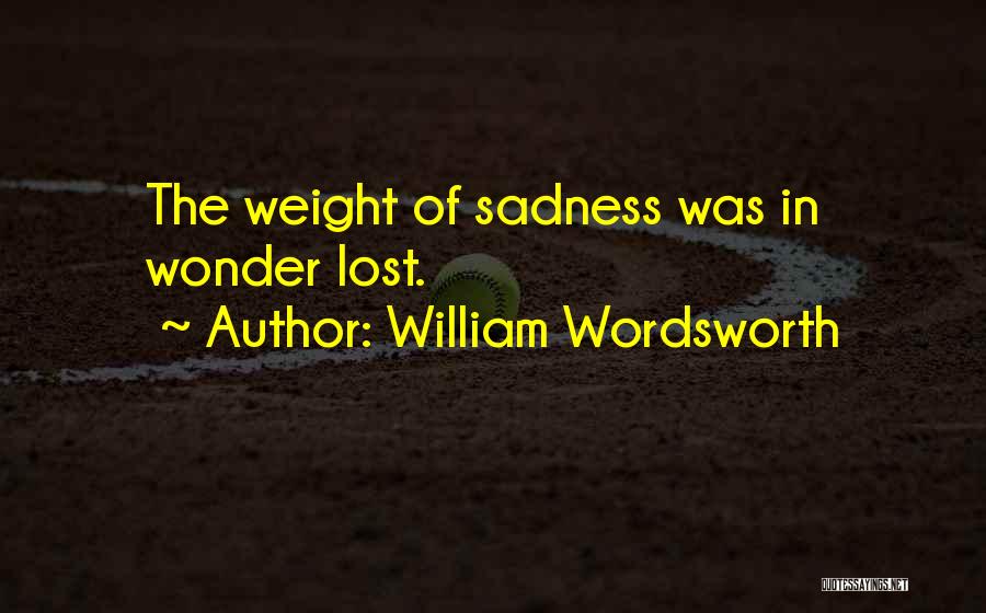 William Wordsworth Quotes: The Weight Of Sadness Was In Wonder Lost.