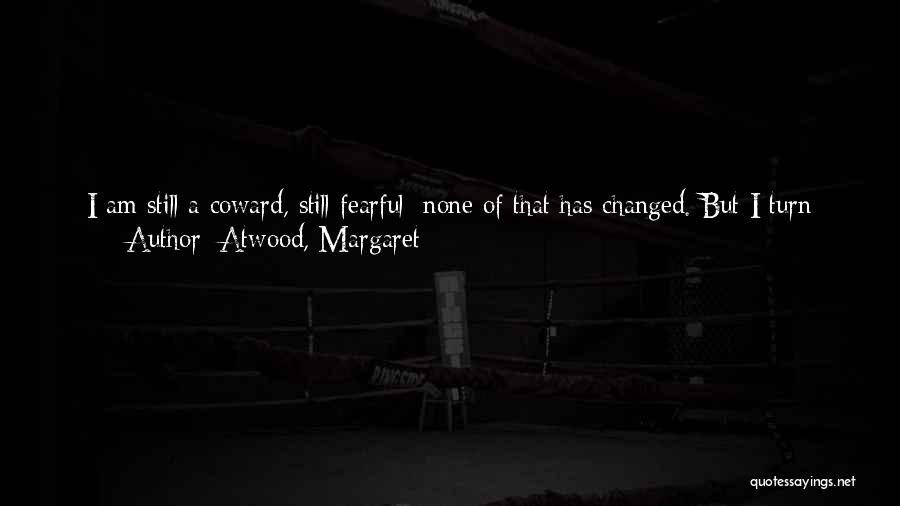 Atwood, Margaret Quotes: I Am Still A Coward, Still Fearful; None Of That Has Changed. But I Turn And Walk Away From Her.