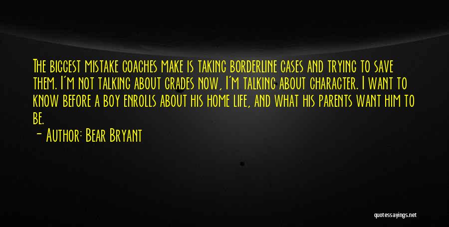 Bear Bryant Quotes: The Biggest Mistake Coaches Make Is Taking Borderline Cases And Trying To Save Them. I'm Not Talking About Grades Now,