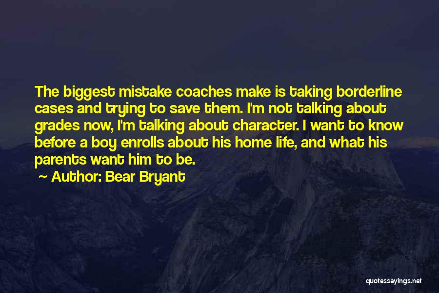 Bear Bryant Quotes: The Biggest Mistake Coaches Make Is Taking Borderline Cases And Trying To Save Them. I'm Not Talking About Grades Now,