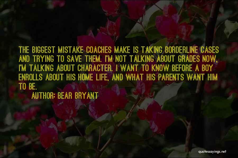 Bear Bryant Quotes: The Biggest Mistake Coaches Make Is Taking Borderline Cases And Trying To Save Them. I'm Not Talking About Grades Now,