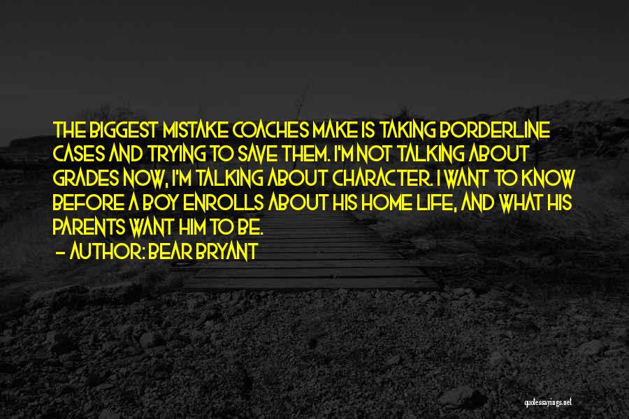 Bear Bryant Quotes: The Biggest Mistake Coaches Make Is Taking Borderline Cases And Trying To Save Them. I'm Not Talking About Grades Now,