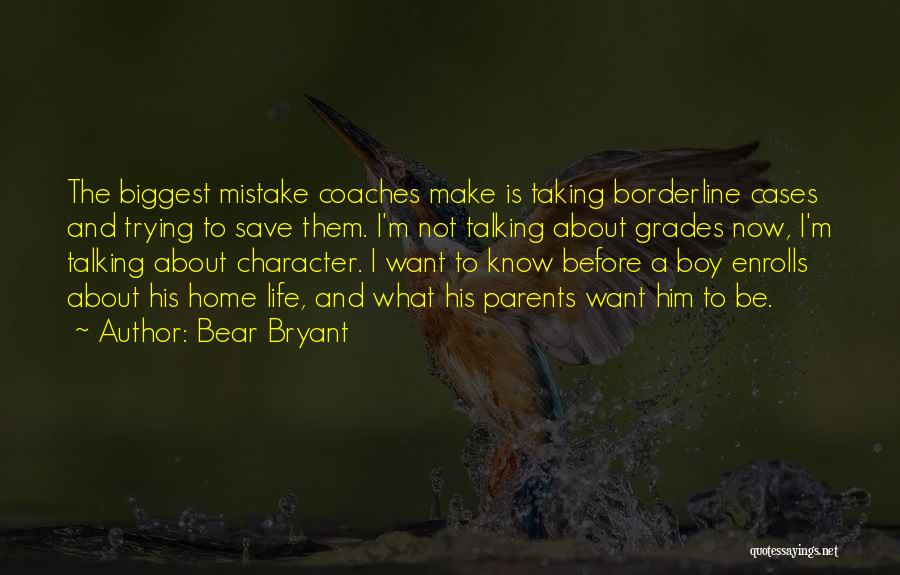 Bear Bryant Quotes: The Biggest Mistake Coaches Make Is Taking Borderline Cases And Trying To Save Them. I'm Not Talking About Grades Now,