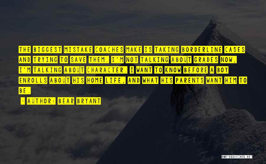 Bear Bryant Quotes: The Biggest Mistake Coaches Make Is Taking Borderline Cases And Trying To Save Them. I'm Not Talking About Grades Now,