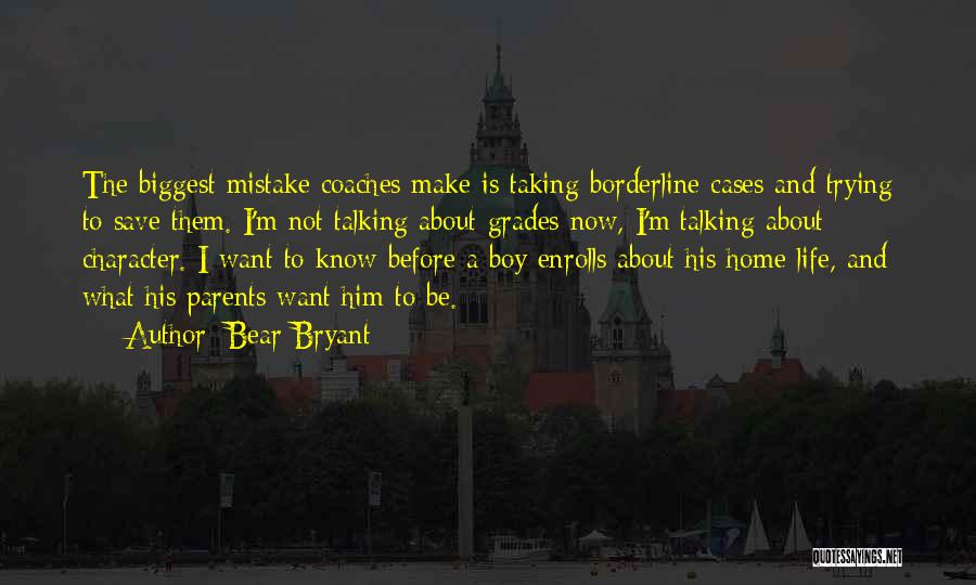 Bear Bryant Quotes: The Biggest Mistake Coaches Make Is Taking Borderline Cases And Trying To Save Them. I'm Not Talking About Grades Now,