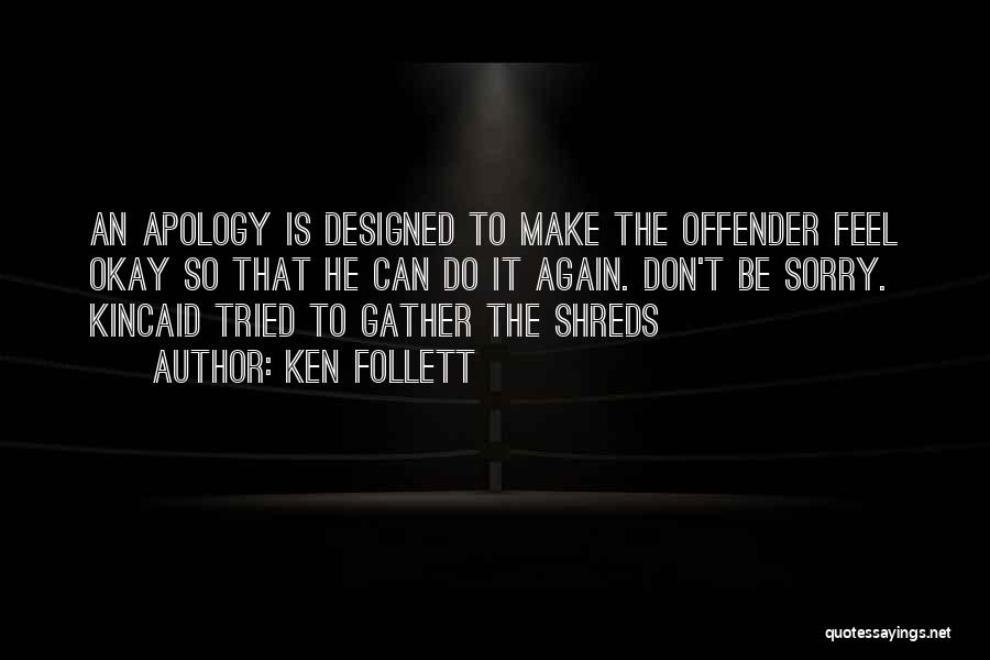 Ken Follett Quotes: An Apology Is Designed To Make The Offender Feel Okay So That He Can Do It Again. Don't Be Sorry.