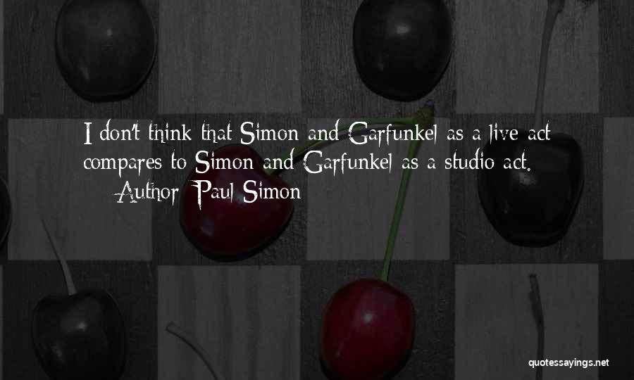 Paul Simon Quotes: I Don't Think That Simon And Garfunkel As A Live Act Compares To Simon And Garfunkel As A Studio Act.