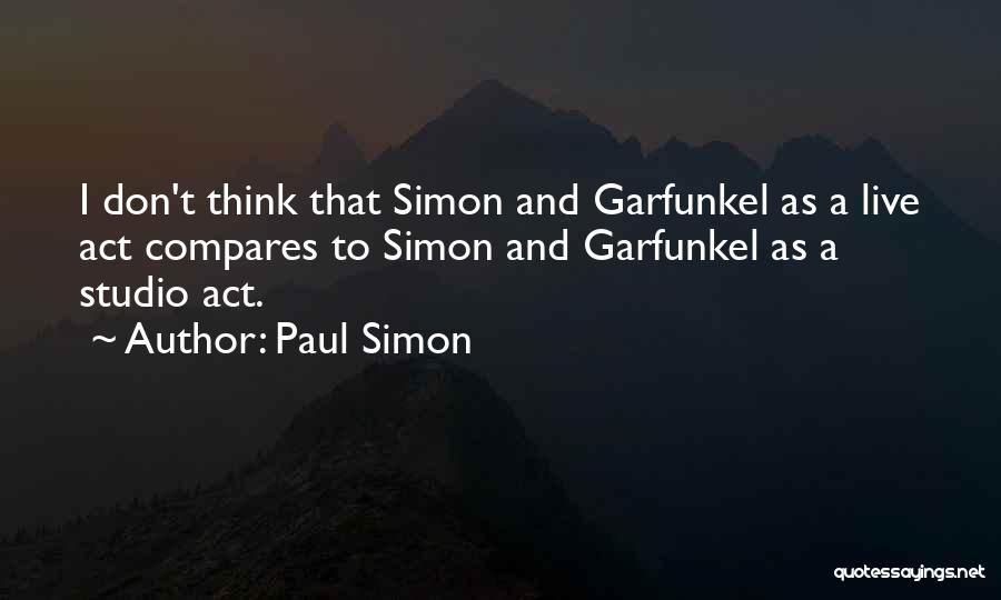 Paul Simon Quotes: I Don't Think That Simon And Garfunkel As A Live Act Compares To Simon And Garfunkel As A Studio Act.